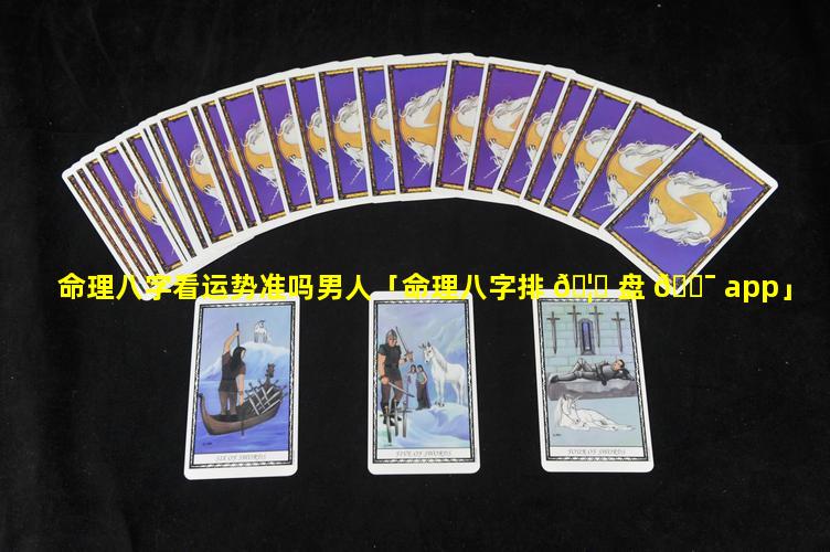 命理八字看运势准吗男人「命理八字排 🦄 盘 🐯 app」